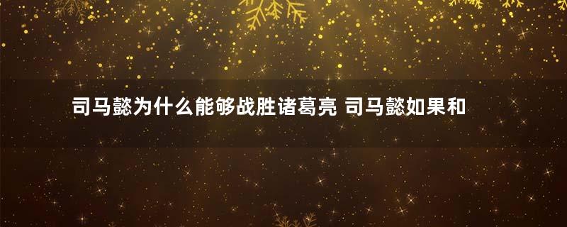 司马懿为什么能够战胜诸葛亮 司马懿如果和诸葛亮打正面谁会赢